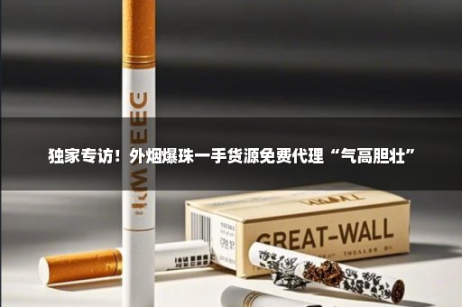 独家专访！外烟爆珠一手货源免费代理“气高胆壮”