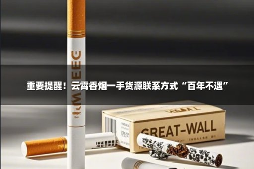 重要提醒！云霄香烟一手货源联系方式“百年不遇”