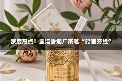 深度热点！靠谱香烟厂家越“皓首穷经”