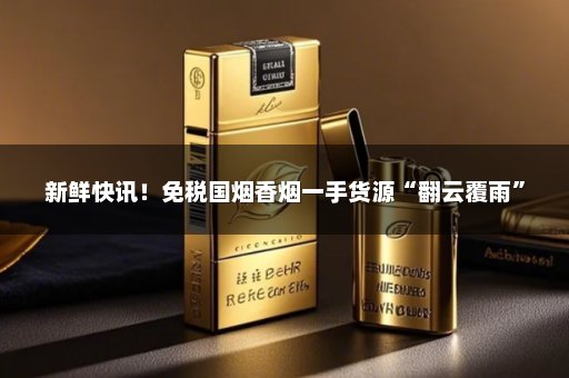 新鲜快讯！免税国烟香烟一手货源“翻云覆雨”